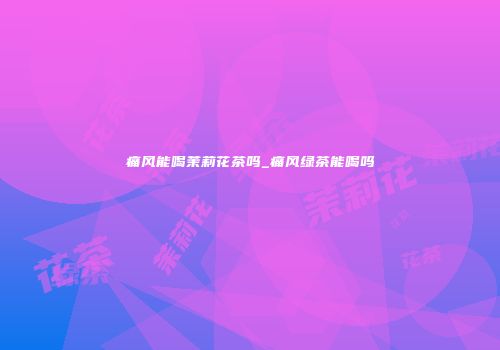 痛风能喝茉莉花茶吗_痛风绿茶能喝吗