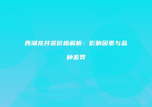 西湖龙井茶价格解析：影响因素与品种差异