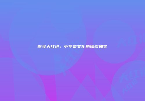 探寻大红袍：中华茶文化的璀璨瑰宝