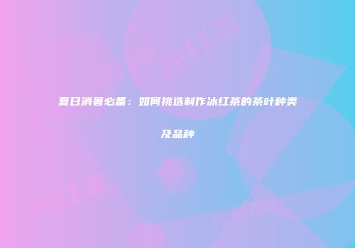 夏日消暑必备：如何挑选制作冰红茶的茶叶种类及品种