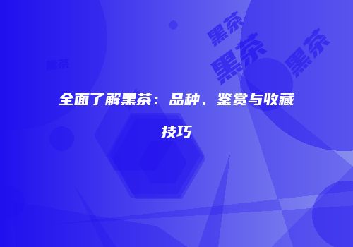全面了解黑茶：品种、鉴赏与收藏技巧