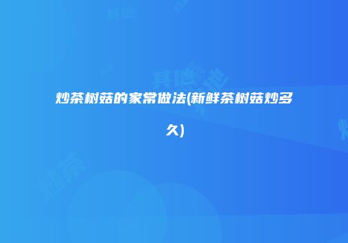 炒茶树菇的家常做法(新鲜茶树菇炒多久)
