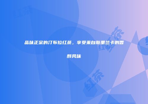 品味正宗的汀布拉红茶，享受来自斯里兰卡的香醇风味