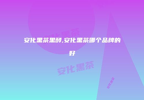 安化黑茶黑酵,安化黑茶哪个品牌的好