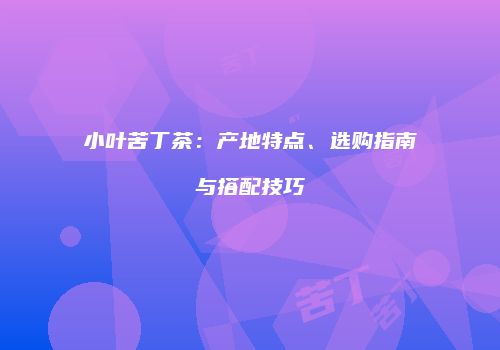 小叶苦丁茶：产地特点、选购指南与搭配技巧