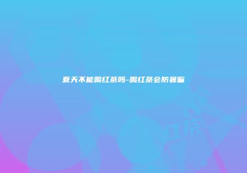 夏天不能喝红茶吗-喝红茶会防暑嘛