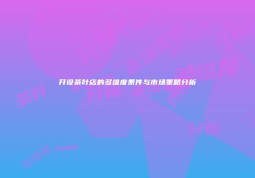 开设茶叶店的多维度条件与市场策略分析