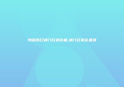 特茗历口祁门红茶价格,祁门红茶礼盒装
