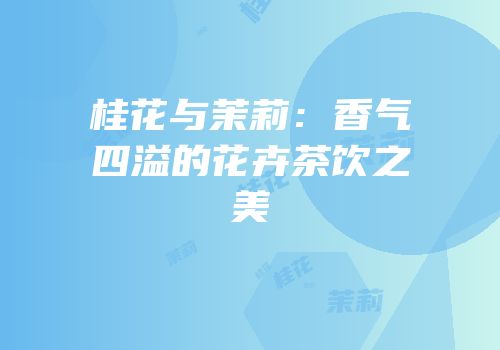 桂花与茉莉：香气四溢的花卉茶饮之美