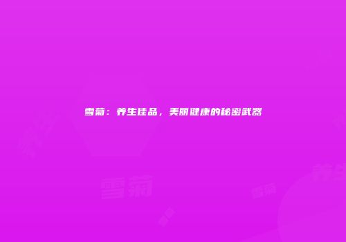 雪菊：养生佳品，美丽健康的秘密武器