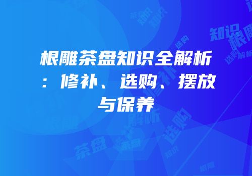 根雕茶盘知识全解析：修补、选购、摆放与保养