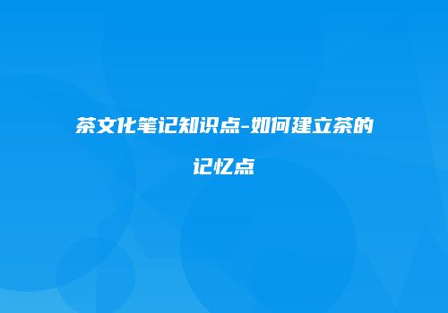 茶文化笔记知识点-如何建立茶的记忆点