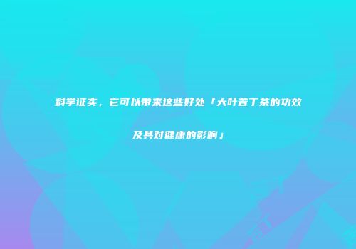 科学证实，它可以带来这些好处「大叶苦丁茶的功效及其对健康的影响」