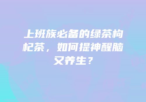 上班族必备的绿茶枸杞茶，如何提神醒脑又养生？