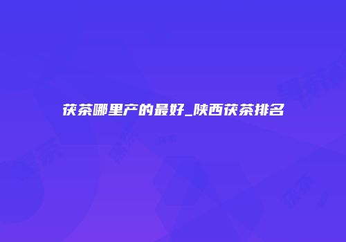 茯茶哪里产的最好_陕西茯茶排名