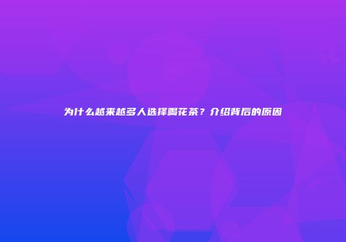为什么越来越多人选择喝花茶？介绍背后的原因