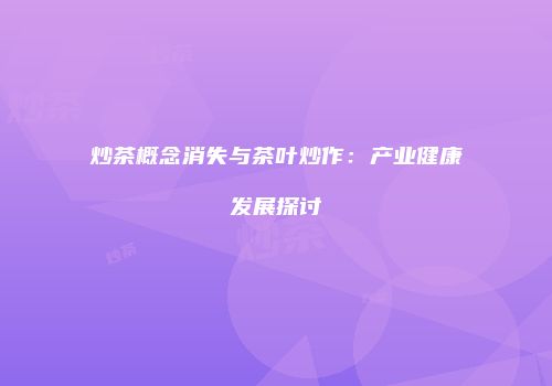 炒茶概念消失与茶叶炒作：产业健康发展探讨