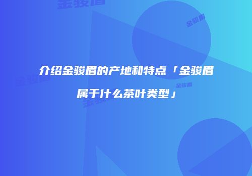 介绍金骏眉的产地和特点「金骏眉属于什么茶叶类型」