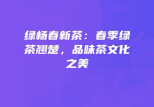 绿杨春新茶：春季绿茶翘楚，品味茶文化之美