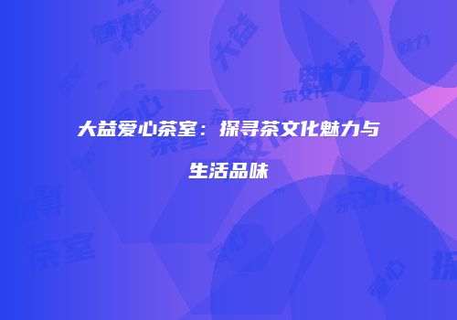 大益爱心茶室：探寻茶文化魅力与生活品味