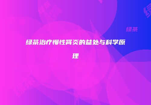 绿茶治疗慢性肾炎的益处与科学原理