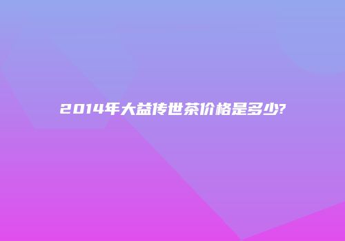 2014年大益传世茶价格是多少?