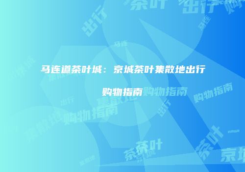 马连道茶叶城：京城茶叶集散地出行购物指南