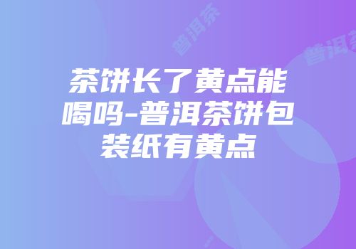 茶饼长了黄点能喝吗-普洱茶饼包装纸有黄点