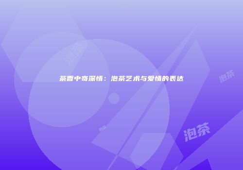 茶香中寄深情：泡茶艺术与爱情的表达