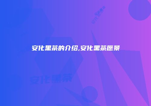 安化黑茶的介绍,安化黑茶愿景