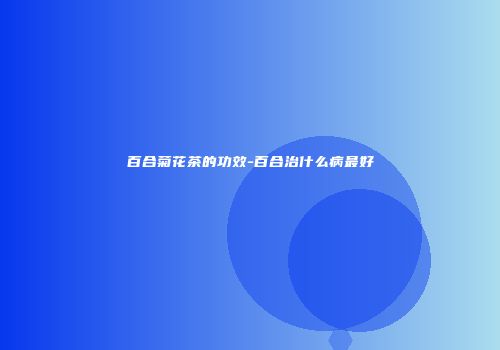 百合菊花茶的功效-百合治什么病最好