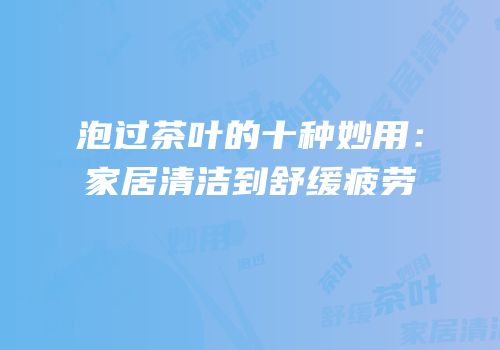 泡过茶叶的十种妙用：家居清洁到舒缓疲劳