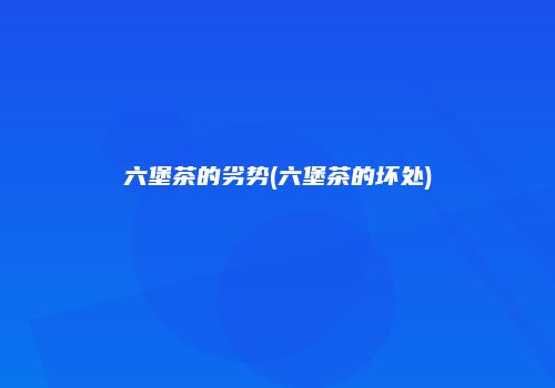 六堡茶的劣势(六堡茶的坏处)