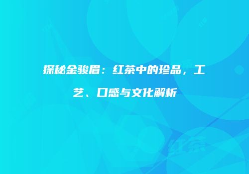 探秘金骏眉：红茶中的珍品，工艺、口感与文化解析