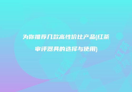 为你推荐几款高性价比产品(红茶审评器具的选择与使用)