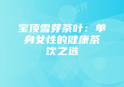 宝顶雪芽茶叶：单身女性的健康茶饮之选