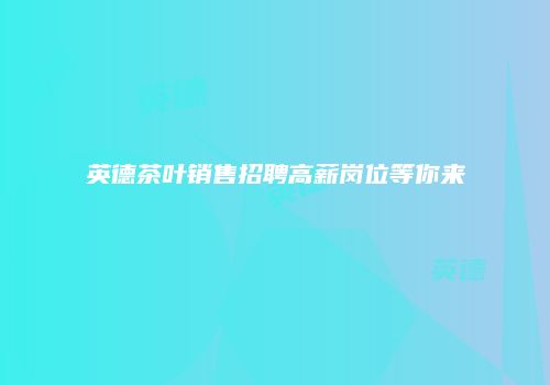 英德茶叶销售招聘高薪岗位等你来