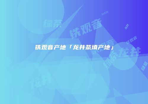 铁观音产地「龙井茶填产地」