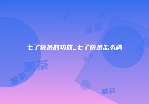 七子茯茶的功效_七子茯茶怎么喝