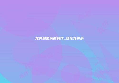 龙井扁型茶的制作_桂花龙井茶