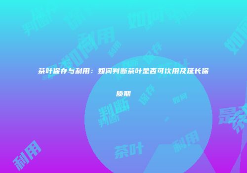 茶叶保存与利用：如何判断茶叶是否可饮用及延长保质期