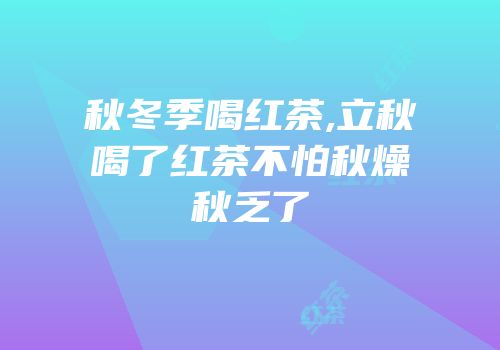 秋冬季喝红茶,立秋喝了红茶不怕秋燥秋乏了