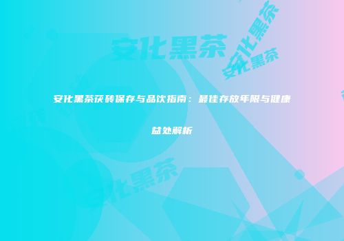安化黑茶茯砖保存与品饮指南：最佳存放年限与健康益处解析