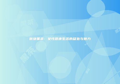 砖块黑茶：女性健康生活的益处与魅力