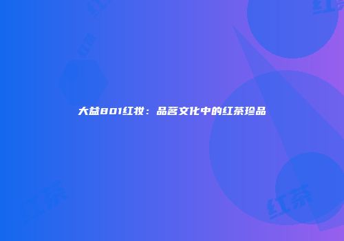 大益801红妆：品茗文化中的红茶珍品
