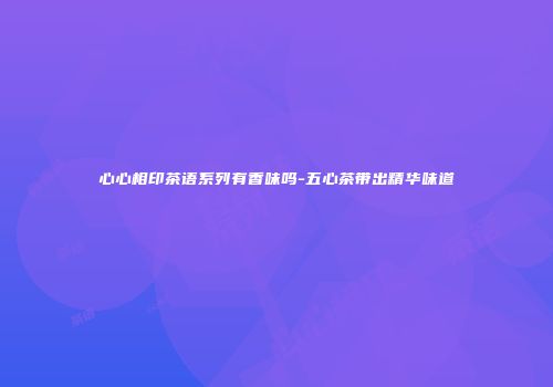 心心相印茶语系列有香味吗-五心茶带出精华味道