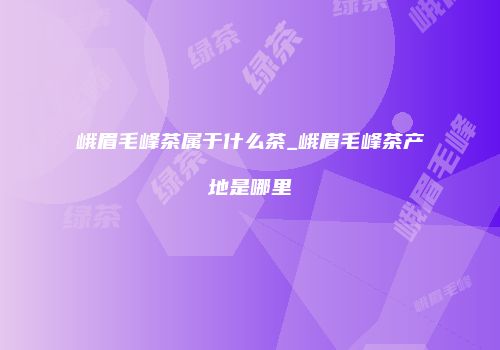 峨眉毛峰茶属于什么茶_峨眉毛峰茶产地是哪里