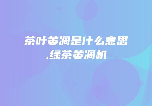 茶叶萎凋是什么意思,绿茶萎凋机