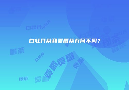 白牡丹茶和贡眉茶有何不同？