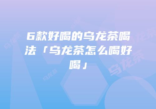 6款好喝的乌龙茶喝法「乌龙茶怎么喝好喝」